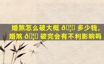 婚煞怎么破大概 🦆 多少钱,婚煞 🦊 破完会有不利影响吗